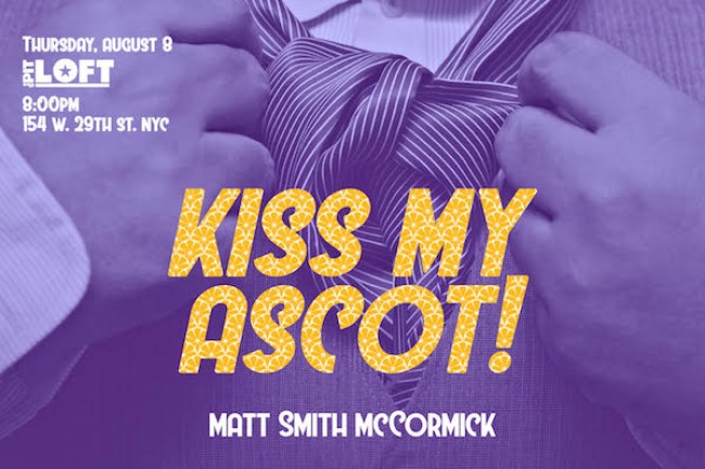 Quick Dish NY: KISS MY ASCOT Solo Show with Matt Smith McCormick 8.8 at The PIT Loft